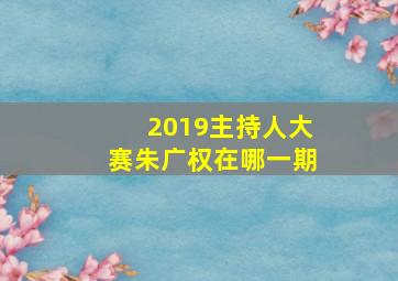 2019主持人大赛朱广权在哪一期