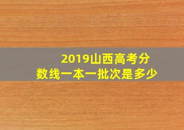 2019山西高考分数线一本一批次是多少