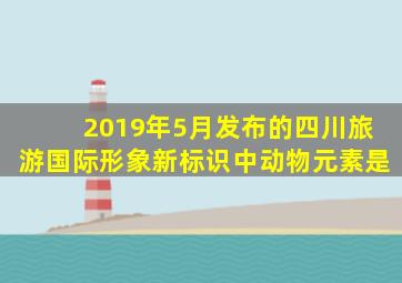 2019年5月发布的四川旅游国际形象新标识中动物元素是