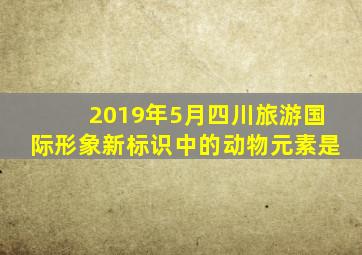 2019年5月四川旅游国际形象新标识中的动物元素是