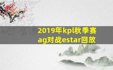 2019年kpl秋季赛ag对战estar回放