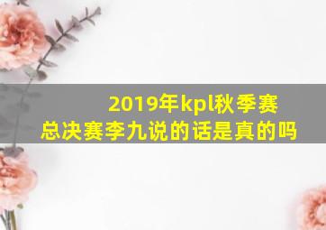 2019年kpl秋季赛总决赛李九说的话是真的吗