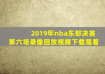 2019年nba东部决赛第六场录像回放视频下载观看