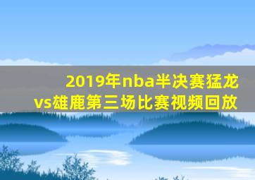 2019年nba半决赛猛龙vs雄鹿第三场比赛视频回放