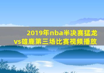 2019年nba半决赛猛龙vs雄鹿第三场比赛视频播放