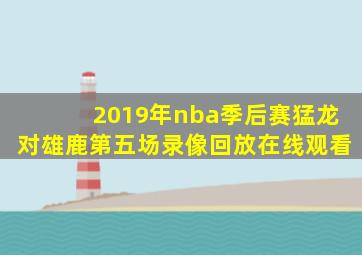 2019年nba季后赛猛龙对雄鹿第五场录像回放在线观看