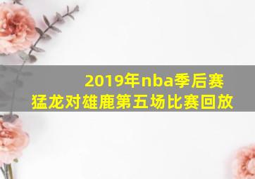 2019年nba季后赛猛龙对雄鹿第五场比赛回放