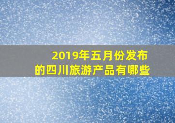 2019年五月份发布的四川旅游产品有哪些