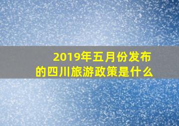 2019年五月份发布的四川旅游政策是什么