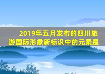 2019年五月发布的四川旅游国际形象新标识中的元素是