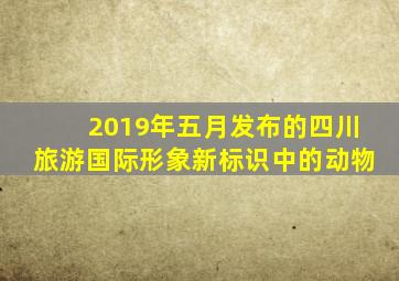 2019年五月发布的四川旅游国际形象新标识中的动物