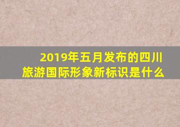 2019年五月发布的四川旅游国际形象新标识是什么