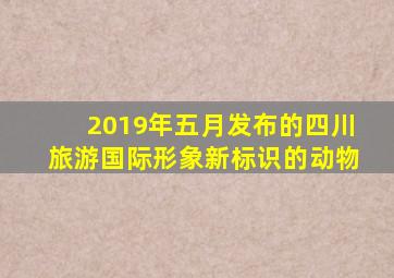 2019年五月发布的四川旅游国际形象新标识的动物