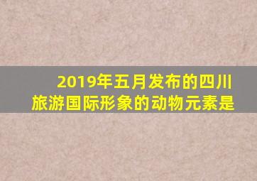 2019年五月发布的四川旅游国际形象的动物元素是