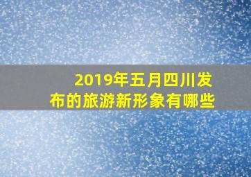 2019年五月四川发布的旅游新形象有哪些