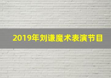 2019年刘谦魔术表演节目