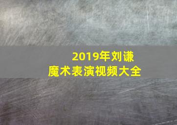 2019年刘谦魔术表演视频大全