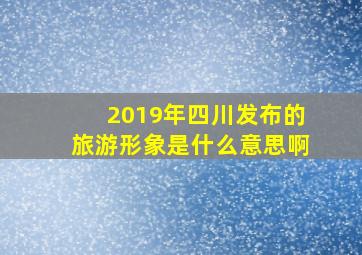 2019年四川发布的旅游形象是什么意思啊