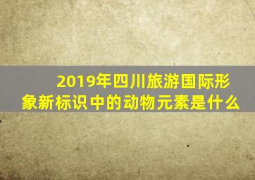 2019年四川旅游国际形象新标识中的动物元素是什么