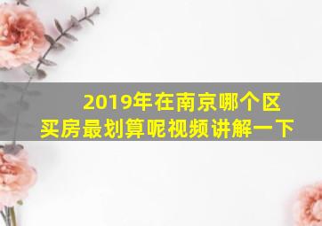 2019年在南京哪个区买房最划算呢视频讲解一下