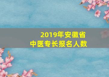 2019年安徽省中医专长报名人数