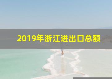 2019年浙江进出口总额