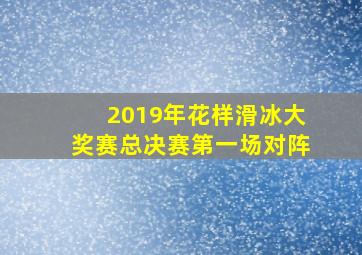 2019年花样滑冰大奖赛总决赛第一场对阵