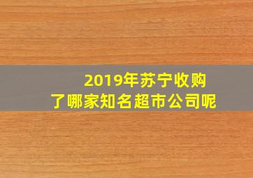 2019年苏宁收购了哪家知名超市公司呢