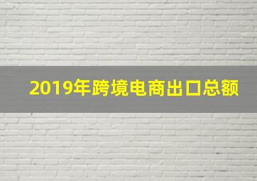 2019年跨境电商出口总额