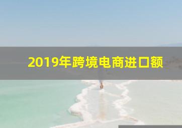 2019年跨境电商进口额