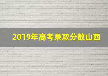 2019年高考录取分数山西