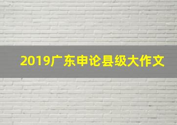 2019广东申论县级大作文