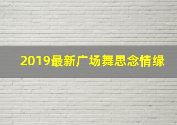 2019最新广场舞思念情缘