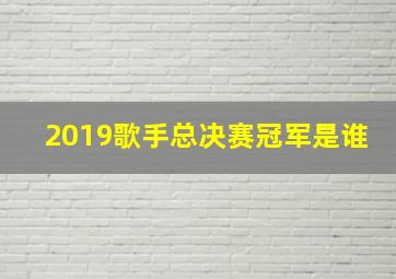 2019歌手总决赛冠军是谁