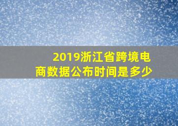 2019浙江省跨境电商数据公布时间是多少