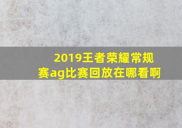 2019王者荣耀常规赛ag比赛回放在哪看啊