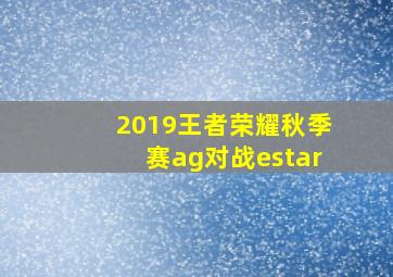 2019王者荣耀秋季赛ag对战estar