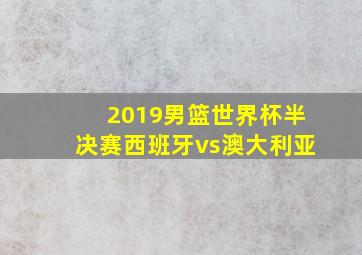 2019男篮世界杯半决赛西班牙vs澳大利亚