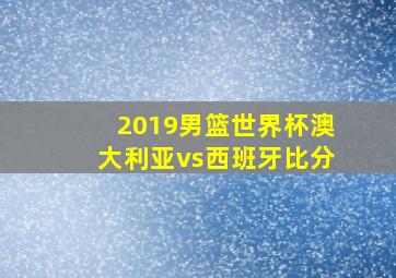 2019男篮世界杯澳大利亚vs西班牙比分