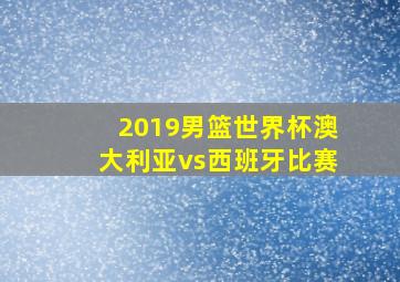 2019男篮世界杯澳大利亚vs西班牙比赛