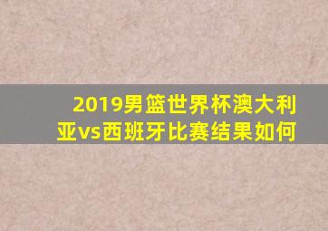 2019男篮世界杯澳大利亚vs西班牙比赛结果如何