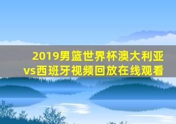 2019男篮世界杯澳大利亚vs西班牙视频回放在线观看