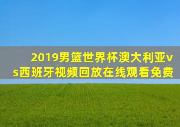 2019男篮世界杯澳大利亚vs西班牙视频回放在线观看免费