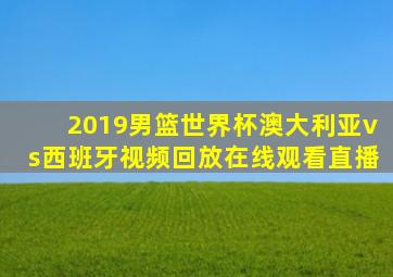 2019男篮世界杯澳大利亚vs西班牙视频回放在线观看直播