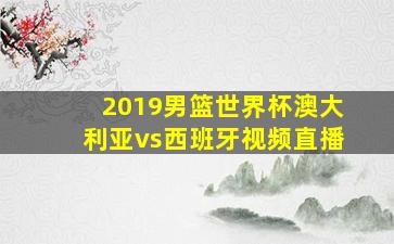 2019男篮世界杯澳大利亚vs西班牙视频直播