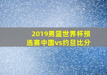 2019男篮世界杯预选赛中国vs约旦比分