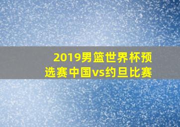 2019男篮世界杯预选赛中国vs约旦比赛