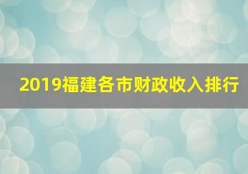 2019福建各市财政收入排行