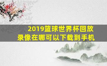 2019篮球世界杯回放录像在哪可以下载到手机