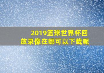 2019篮球世界杯回放录像在哪可以下载呢